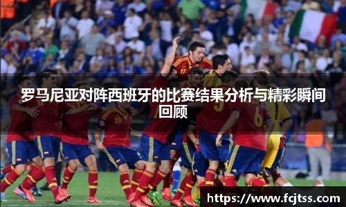 罗马尼亚对阵西班牙的比赛结果分析与精彩瞬间回顾