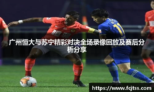 广州恒大与苏宁精彩对决全场录像回放及赛后分析分享